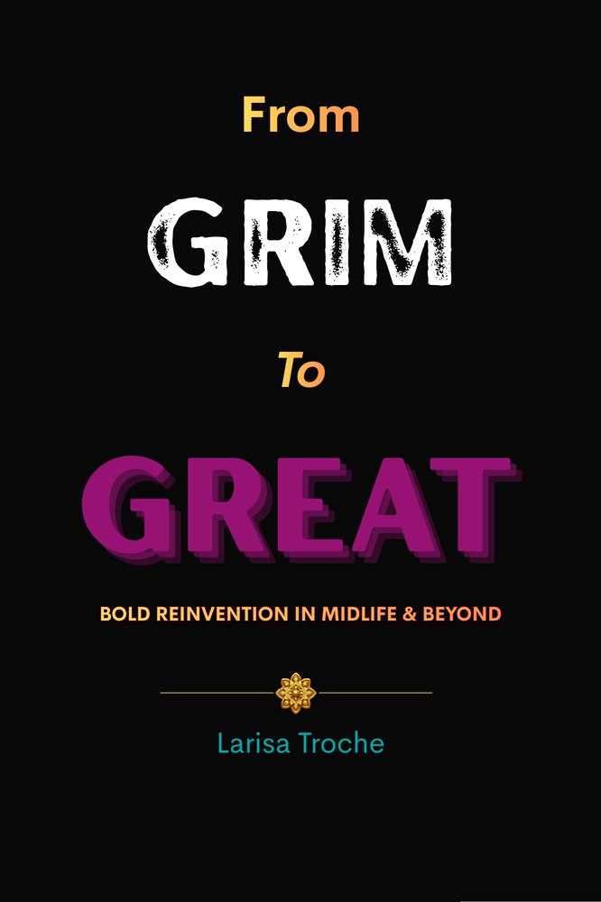 Cover of From Grim to Great: Bold Reinvention in Midlife & Beyond, by Larisa Troche